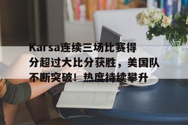 九游-包含Karsa连续三场比赛得分超过大比分获胜，美国队不断突破！热度持续攀升的词条
